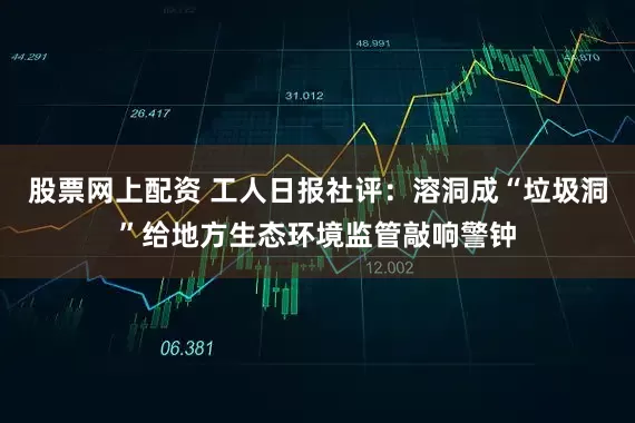 股票网上配资 工人日报社评：溶洞成“垃圾洞”给地方生态环境监管敲响警钟