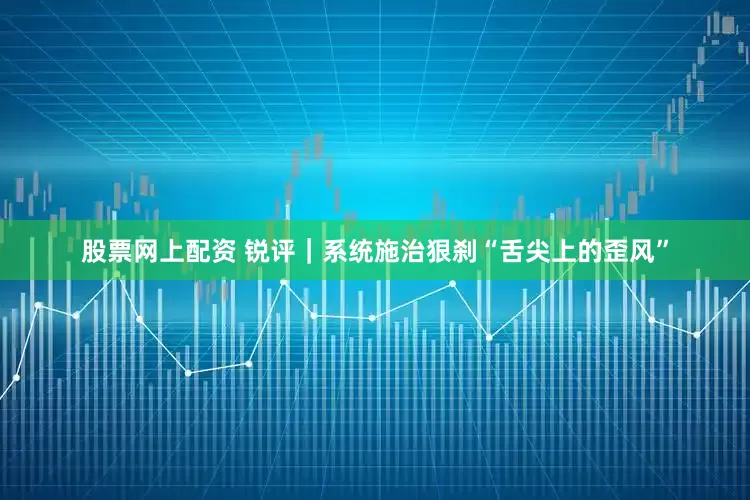 股票网上配资 锐评｜系统施治狠刹“舌尖上的歪风”