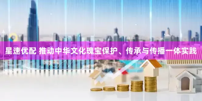 星速优配 推动中华文化瑰宝保护、传承与传播一体实践