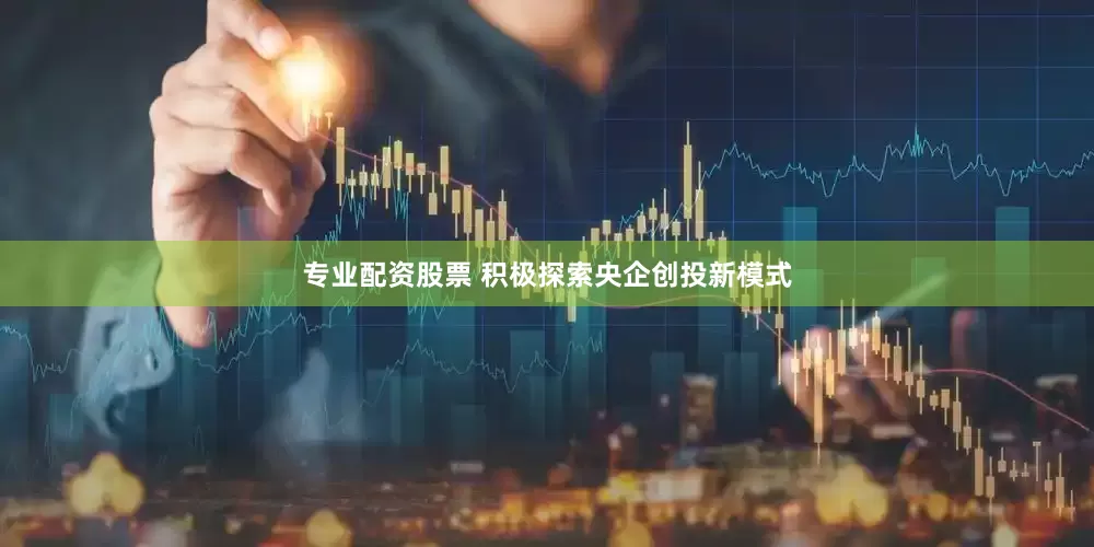 专业配资股票 积极探索央企创投新模式