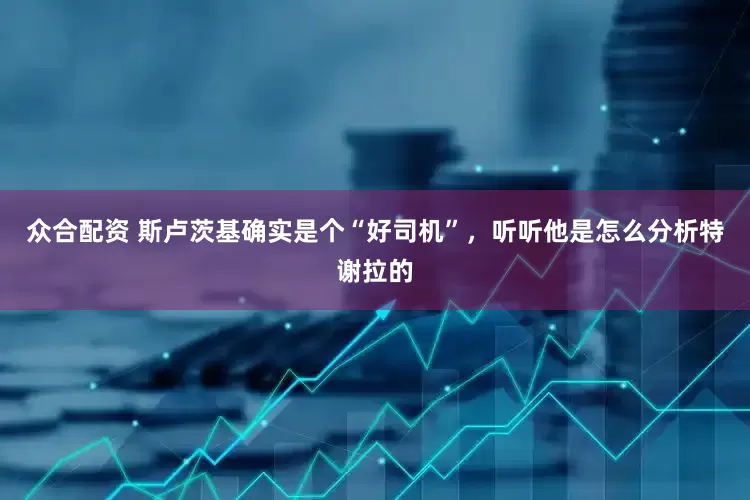 众合配资 斯卢茨基确实是个“好司机”，听听他是怎么分析特谢拉的