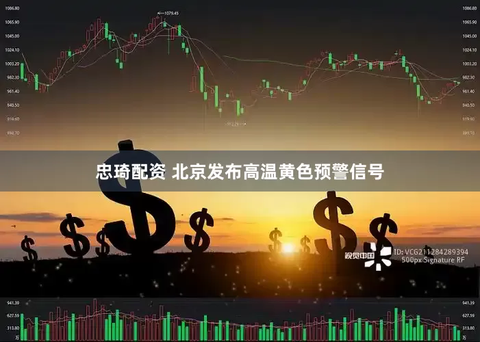 忠琦配资 北京发布高温黄色预警信号