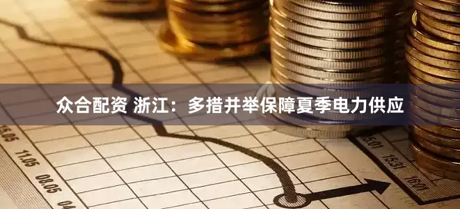 众合配资 浙江：多措并举保障夏季电力供应