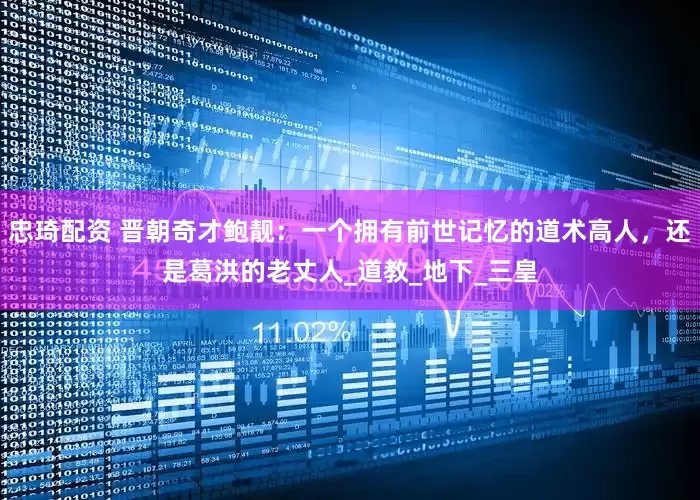 忠琦配资 晋朝奇才鲍靓：一个拥有前世记忆的道术高人，还是葛洪的老丈人_道教_地下_三皇