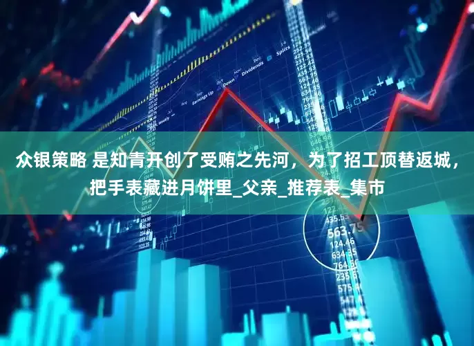 众银策略 是知青开创了受贿之先河，为了招工顶替返城，把手表藏进月饼里_父亲_推荐表_集市