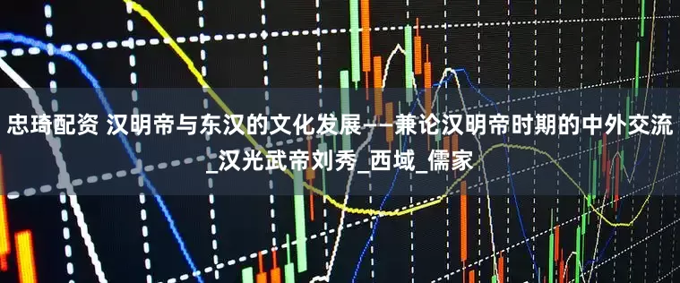 忠琦配资 汉明帝与东汉的文化发展——兼论汉明帝时期的中外交流_汉光武帝刘秀_西域_儒家