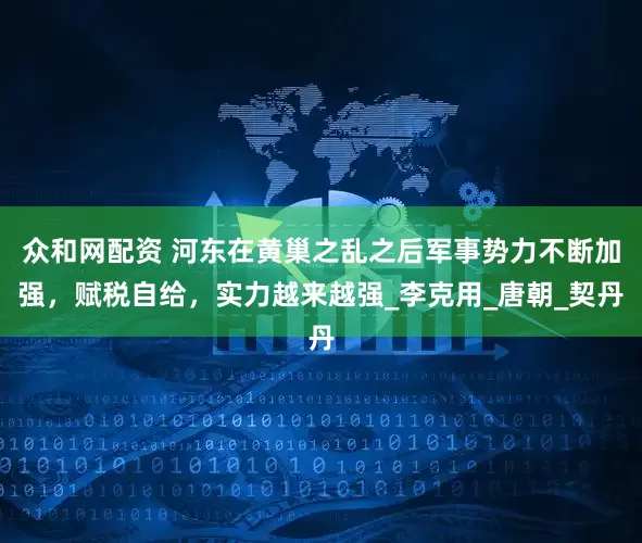 众和网配资 河东在黄巢之乱之后军事势力不断加强，赋税自给，实力越来越强_李克用_唐朝_契丹
