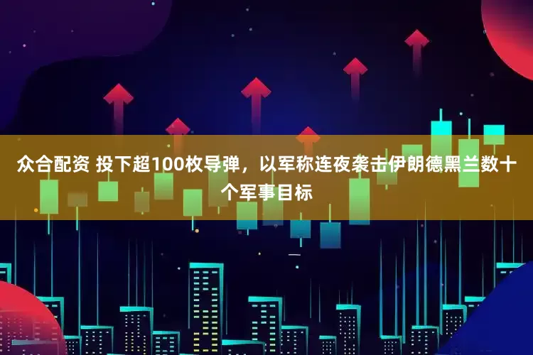 众合配资 投下超100枚导弹，以军称连夜袭击伊朗德黑兰数十个军事目标