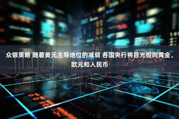 众银策略 随着美元主导地位的减弱 各国央行将目光投向黄金、欧元和人民币