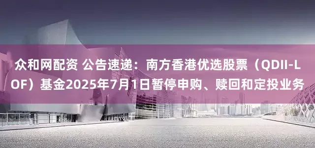 众和网配资 公告速递：南方香港优选股票（QDII-LOF）基金2025年7月1日暂停申购、赎回和定投业务