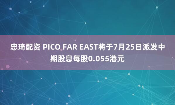 忠琦配资 PICO FAR EAST将于7月25日派发中期股息每股0.055港元