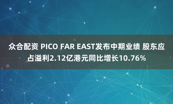 众合配资 PICO FAR EAST发布中期业绩 股东应占溢利2.12亿港元同比增长10.76%