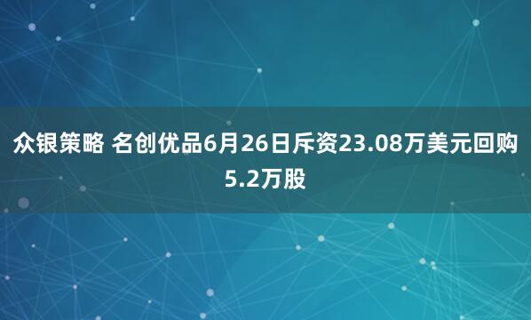 众银策略 名创优品6月26日斥资23.08万美元回购5.2万股