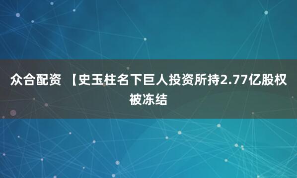 众合配资 【史玉柱名下巨人投资所持2.77亿股权被冻结
