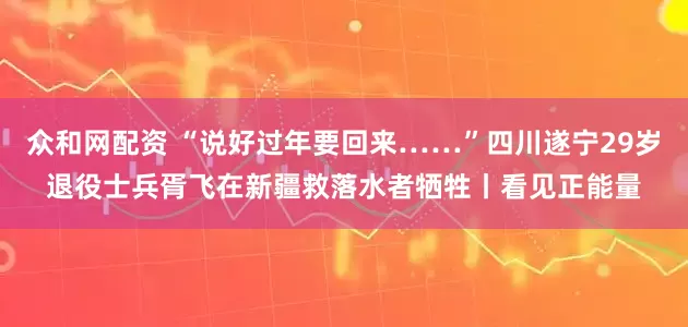 众和网配资 “说好过年要回来……”四川遂宁29岁退役士兵胥飞在新疆救落水者牺牲丨看见正能量
