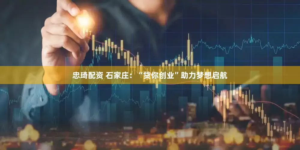 忠琦配资 石家庄：“贷你创业”助力梦想启航