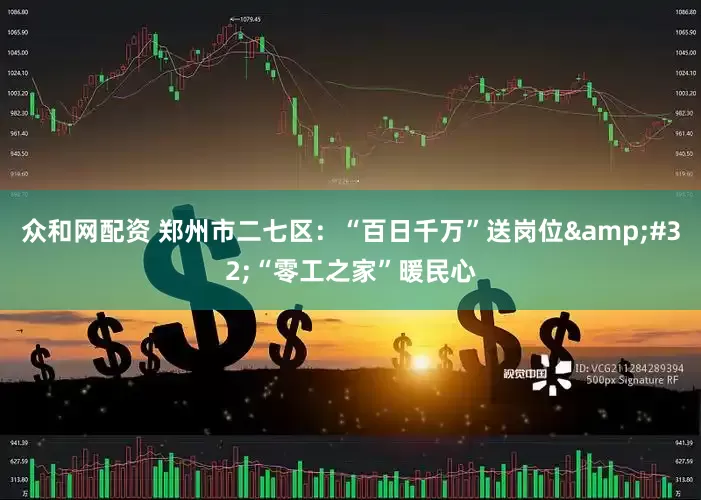 众和网配资 郑州市二七区：“百日千万”送岗位&#32;“零工之家”暖民心