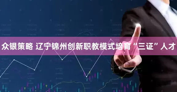 众银策略 辽宁锦州创新职教模式培育“三证”人才