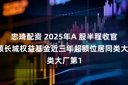 忠琦配资 2025年A 股半程收官！景顺长城权益基金近三年超额位居同类大厂第1