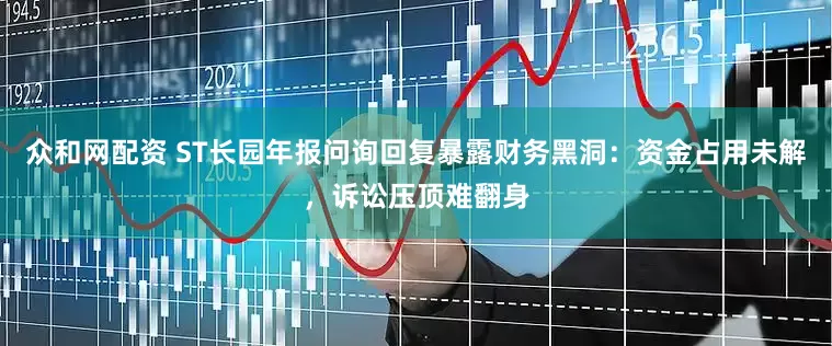 众和网配资 ST长园年报问询回复暴露财务黑洞：资金占用未解，诉讼压顶难翻身