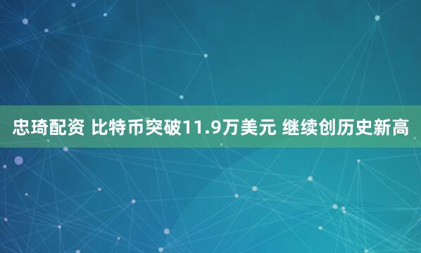 忠琦配资 比特币突破11.9万美元 继续创历史新高