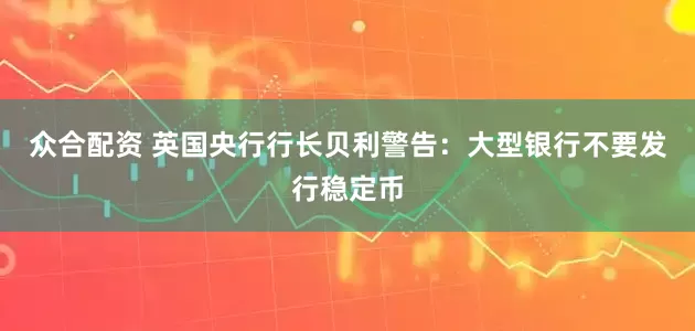 众合配资 英国央行行长贝利警告：大型银行不要发行稳定币