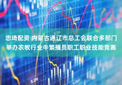 忠琦配资 内蒙古通辽市总工会联合多部门举办农牧行业牛繁殖员职工职业技能竞赛