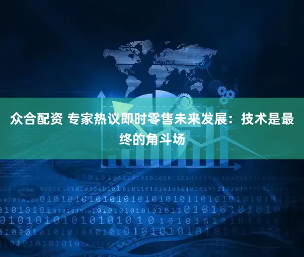 众合配资 专家热议即时零售未来发展：技术是最终的角斗场