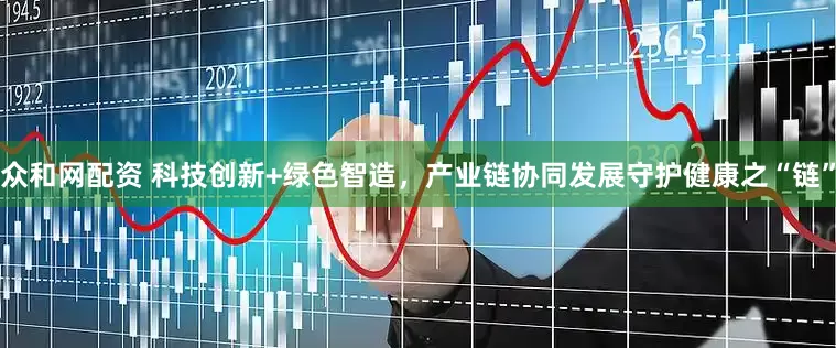 众和网配资 科技创新+绿色智造，产业链协同发展守护健康之“链”