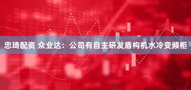 忠琦配资 众业达：公司有自主研发盾构机水冷变频柜