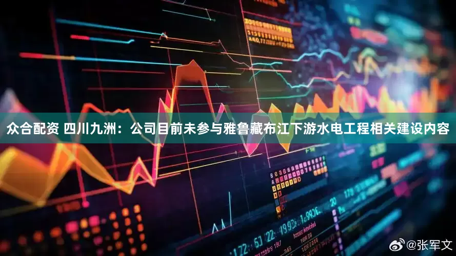众合配资 四川九洲：公司目前未参与雅鲁藏布江下游水电工程相关建设内容