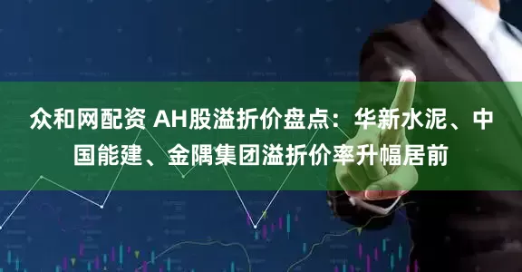 众和网配资 AH股溢折价盘点：华新水泥、中国能建、金隅集团溢折价率升幅居前