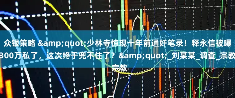 众银策略 &quot;少林寺惊现十年前通奸笔录！释永信被曝300万私了，这次终于兜不住了？&quot;_刘某某_调查_宗教