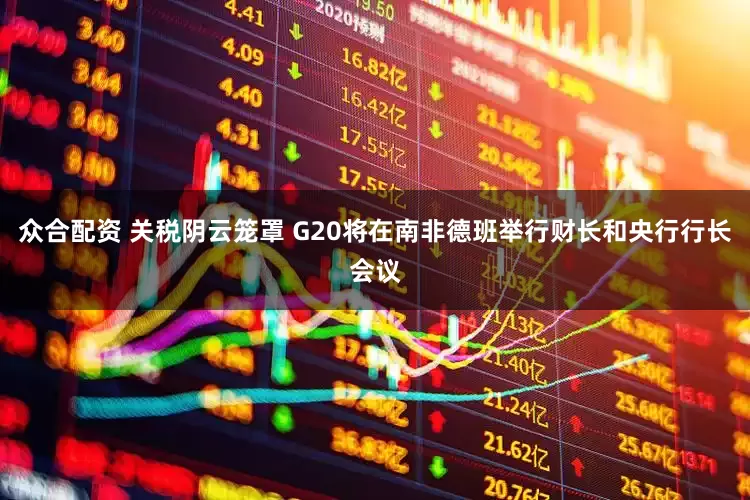 众合配资 关税阴云笼罩 G20将在南非德班举行财长和央行行长会议