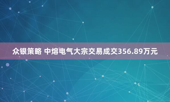 众银策略 中熔电气大宗交易成交356.89万元