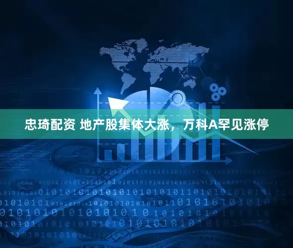 忠琦配资 地产股集体大涨,万科A罕见涨停